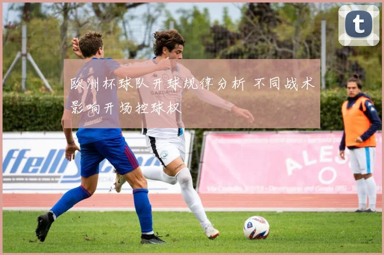 欧洲杯球队开球规律分析 不同战术影响开场控球权