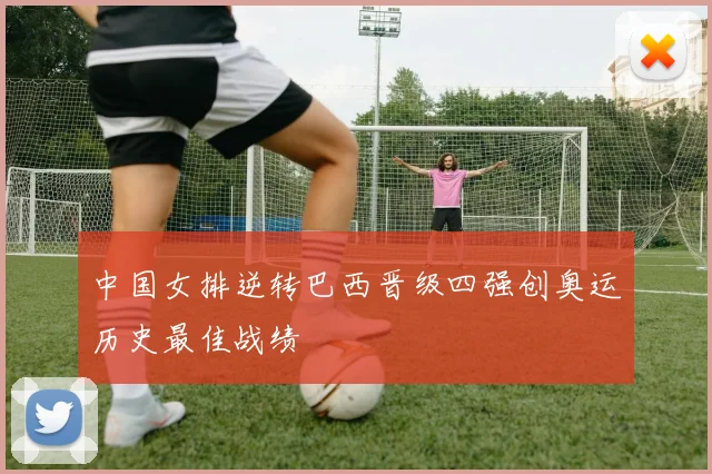 中国女排逆转巴西晋级四强创奥运历史最佳战绩