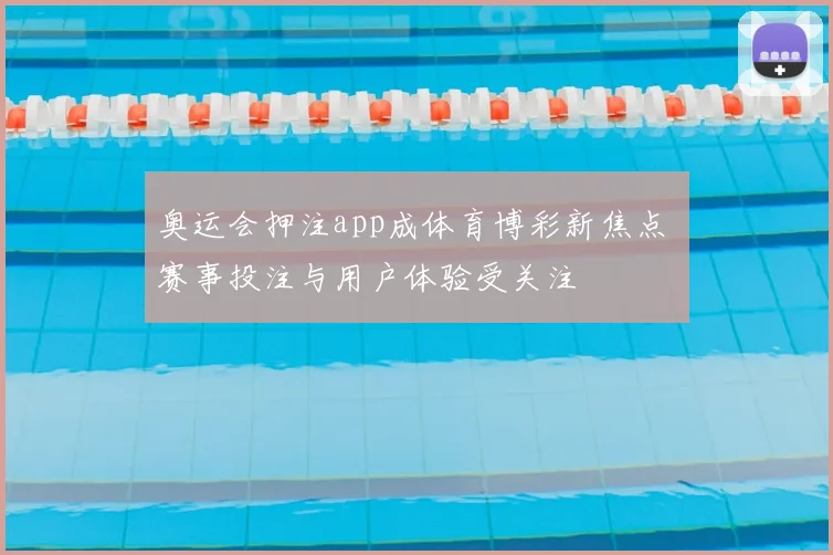 奥运会押注app成体育博彩新焦点 赛事投注与用户体验受关注