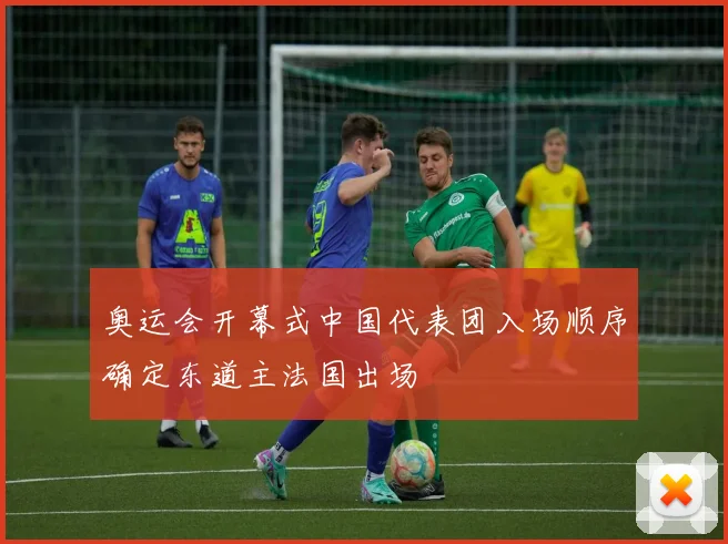 奥运会开幕式中国代表团入场顺序确定东道主法国出场
