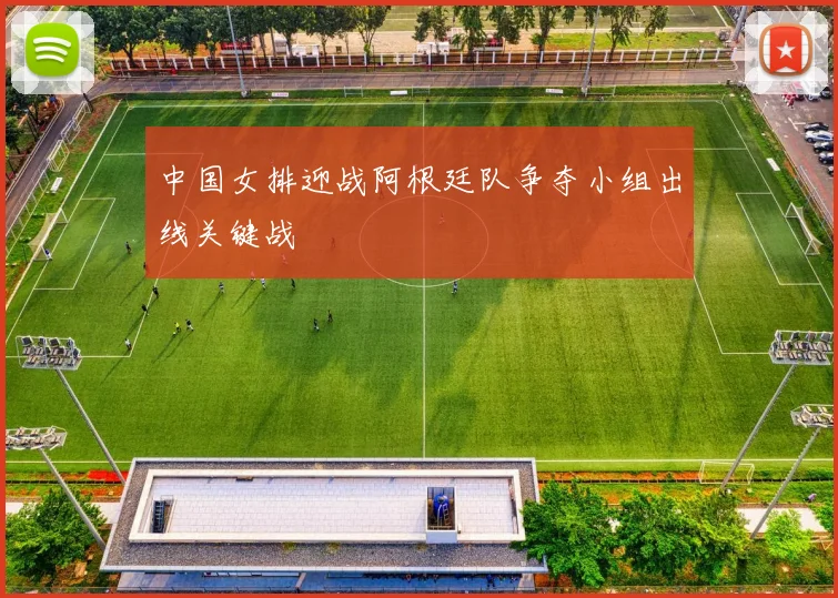 中国女排迎战阿根廷队争夺小组出线关键战