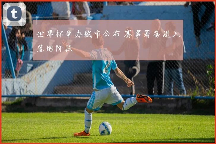 世界杯举办城市公布 赛事筹备进入落地阶段
