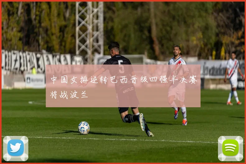 中国女排逆转巴西晋级四强半决赛将战波兰