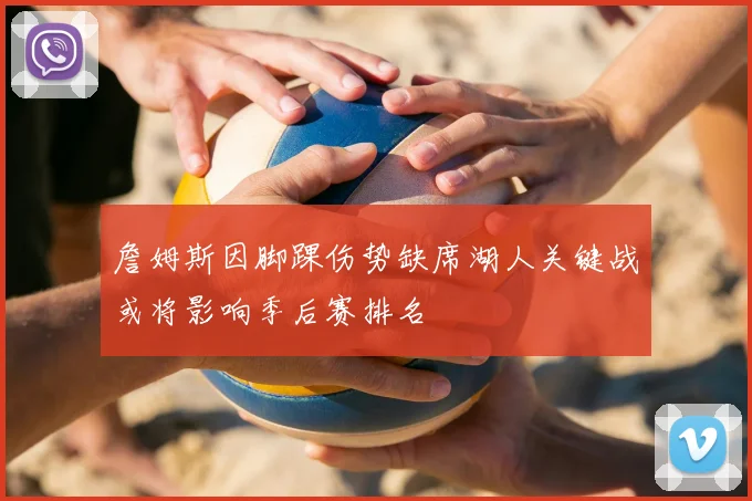 詹姆斯因脚踝伤势缺席湖人关键战或将影响季后赛排名