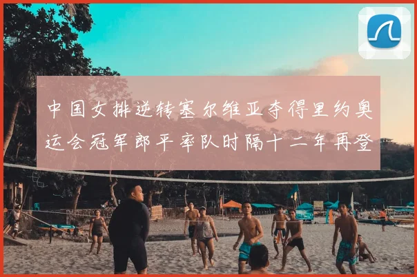 中国女排逆转塞尔维亚夺得里约奥运会冠军郎平率队时隔十二年再登顶