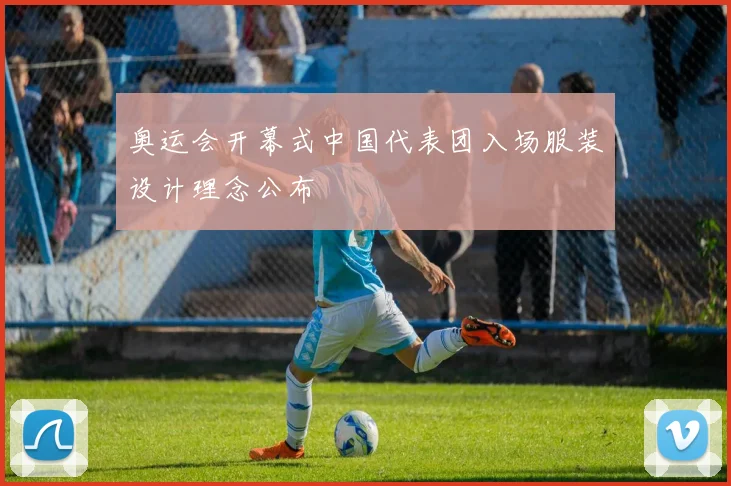 奥运会开幕式中国代表团入场服装设计理念公布