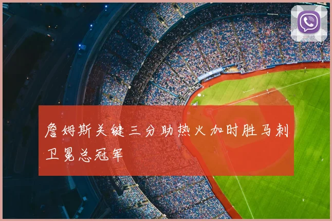 詹姆斯关键三分助热火加时胜马刺卫冕总冠军
