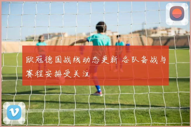 欧冠德国战线动态更新 各队备战与赛程安排受关注
