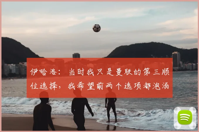 伊哈洛:当时我只是曼联的第三顺位选择,我希望前两个选项都泡汤