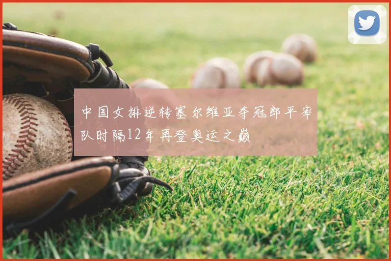 中国女排逆转塞尔维亚夺冠郎平率队时隔12年再登奥运之巅
