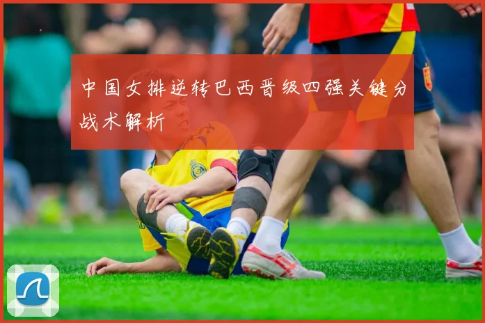 中国女排逆转巴西晋级四强关键分战术解析