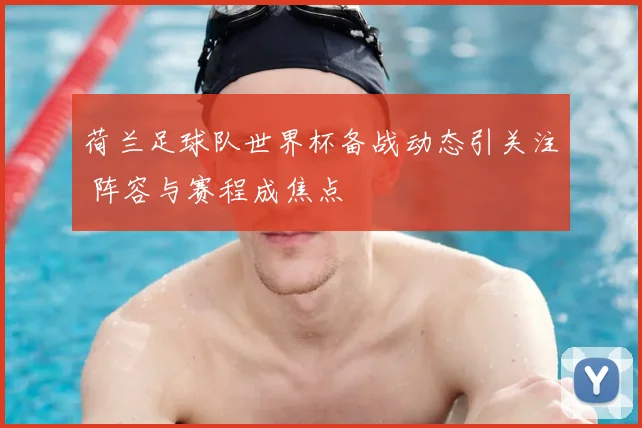 荷兰足球队世界杯备战动态引关注 阵容与赛程成焦点