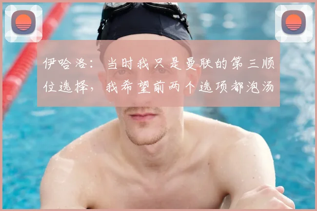 伊哈洛：当时我只是曼联的第三顺位选择，我希望前两个选项都泡汤