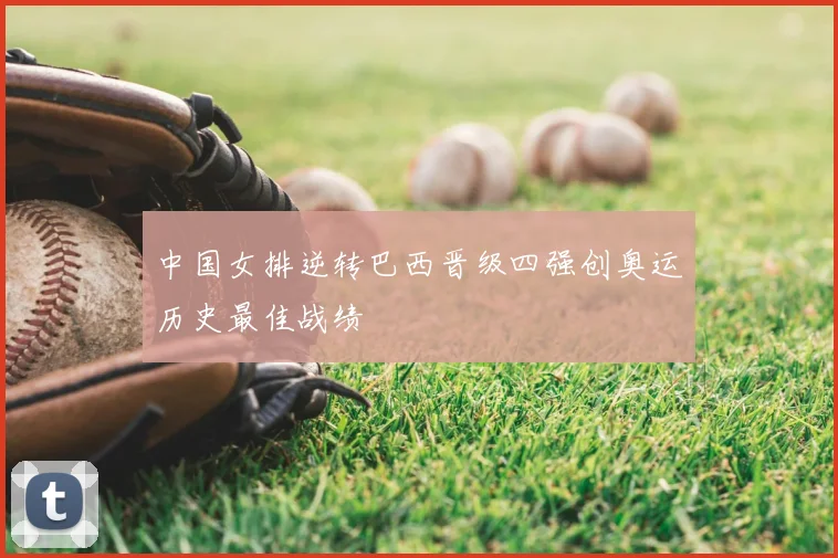中国女排逆转巴西晋级四强创奥运历史最佳战绩