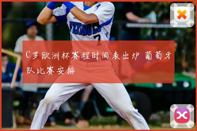 C罗欧洲杯赛程时间表出炉 葡萄牙队比赛安排