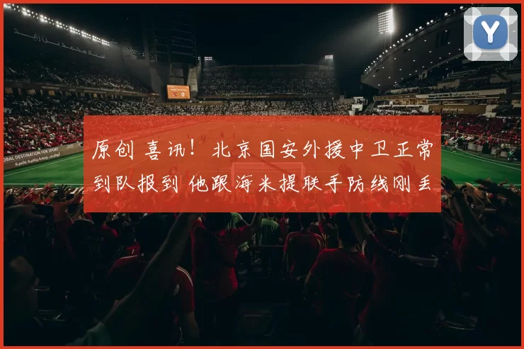 原创 喜讯！北京国安外援中卫正常到队报到 他跟海米提联手防线刚丢5球
