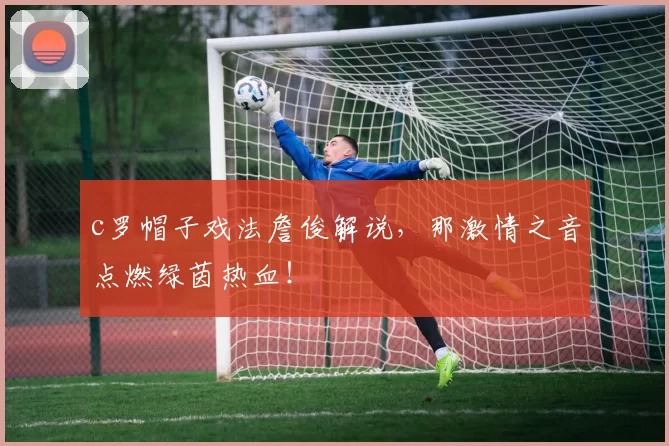 c罗帽子戏法詹俊解说，那激情之音点燃绿茵热血！