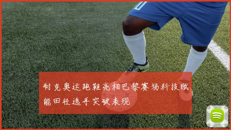 耐克奥运跑鞋亮相巴黎赛场科技赋能田径选手突破表现