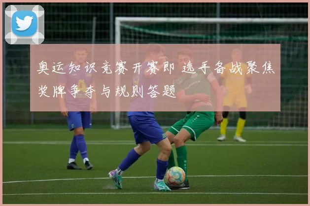 奥运知识竞赛开赛即 选手备战聚焦奖牌争夺与规则答题