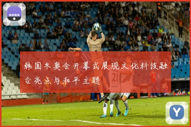 韩国冬奥会开幕式展现文化科技融合亮点与和平主题