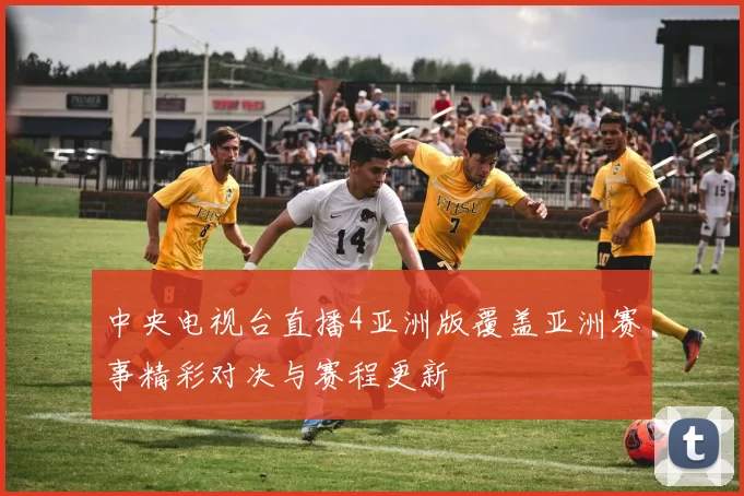 中央电视台直播4亚洲版覆盖亚洲赛事精彩对决与赛程更新