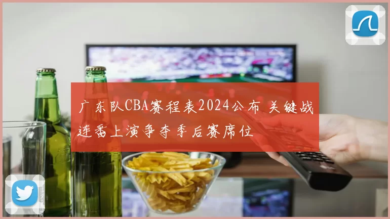 广东队CBA赛程表2024公布 关键战连番上演争夺季后赛席位