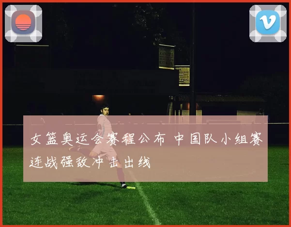 女篮奥运会赛程公布 中国队小组赛连战强敌冲击出线