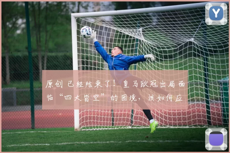 原创 已经结束了！皇马欧冠出局面临“四大皆空”的困境，该如何应对？